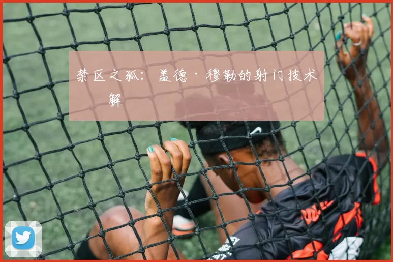 禁区之狐：盖德·穆勒的射门技术拆解