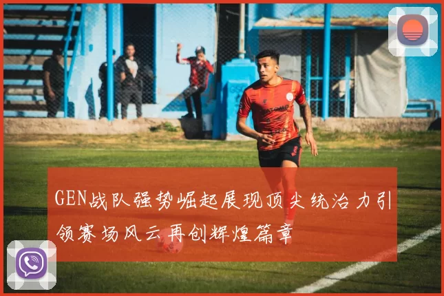 GEN战队强势崛起展现顶尖统治力引领赛场风云再创辉煌篇章