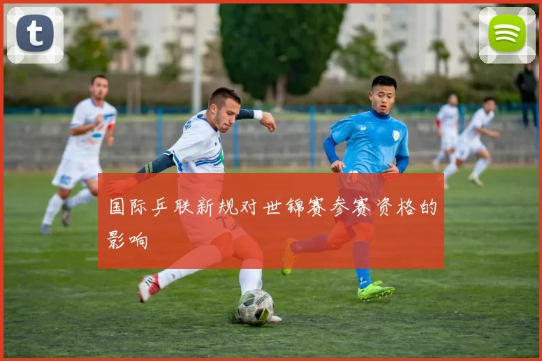 国际乒联新规对世锦赛参赛资格的影响
