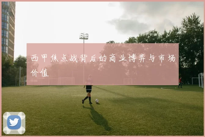 西甲焦点战背后的商业博弈与市场价值