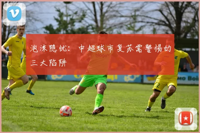 泡沫隐忧：中超球市复苏需警惕的三大陷阱