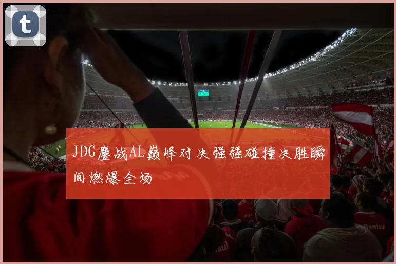 JDG鏖战AL巅峰对决强强碰撞决胜瞬间燃爆全场