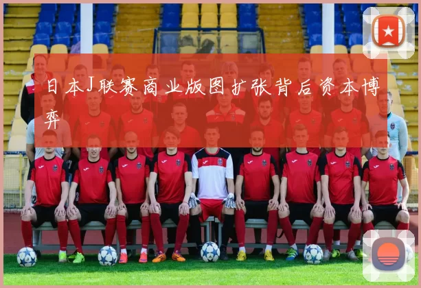 日本J联赛商业版图扩张背后资本博弈