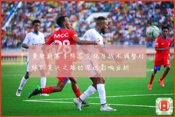 曼联新赛季阵容变化与战术调整对球队复兴之路的深远影响分析