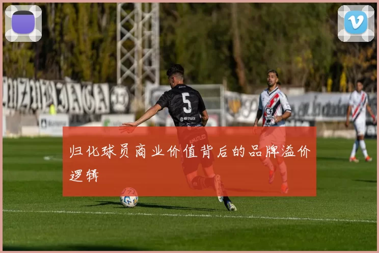 归化球员商业价值背后的品牌溢价逻辑