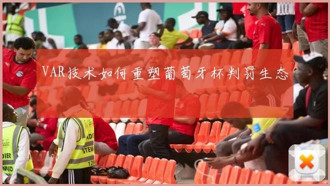 VAR技术如何重塑葡萄牙杯判罚生态