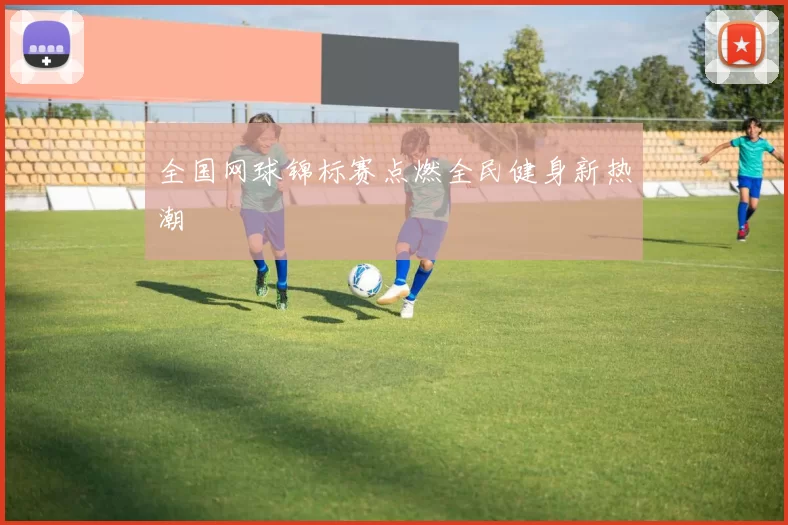 全国网球锦标赛点燃全民健身新热潮