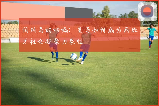 伯纳乌的呐喊：皇马如何成为西班牙社会凝聚力象征