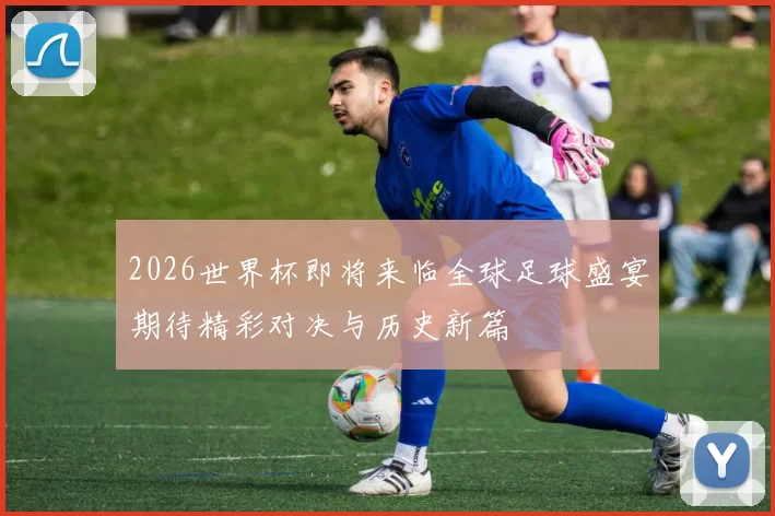 2026世界杯即将来临全球足球盛宴期待精彩对决与历史新篇