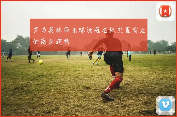 罗马奥林匹克球场冠名权空置背后的商业逻辑