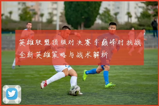 英雄联盟顶级对决赛季巅峰对抗战全新英雄策略与战术解析
