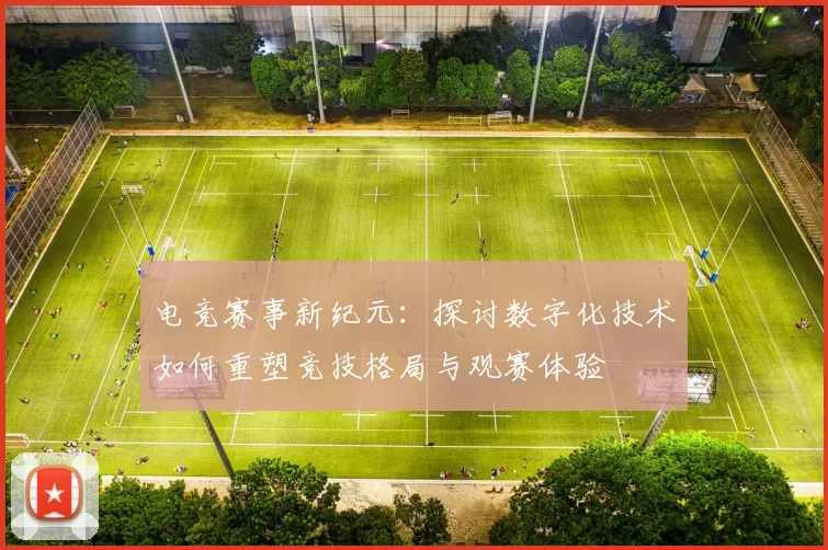 电竞赛事新纪元：探讨数字化技术如何重塑竞技格局与观赛体验