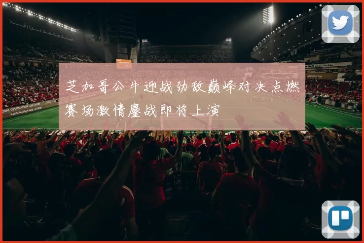 芝加哥公牛迎战劲敌巅峰对决点燃赛场激情鏖战即将上演