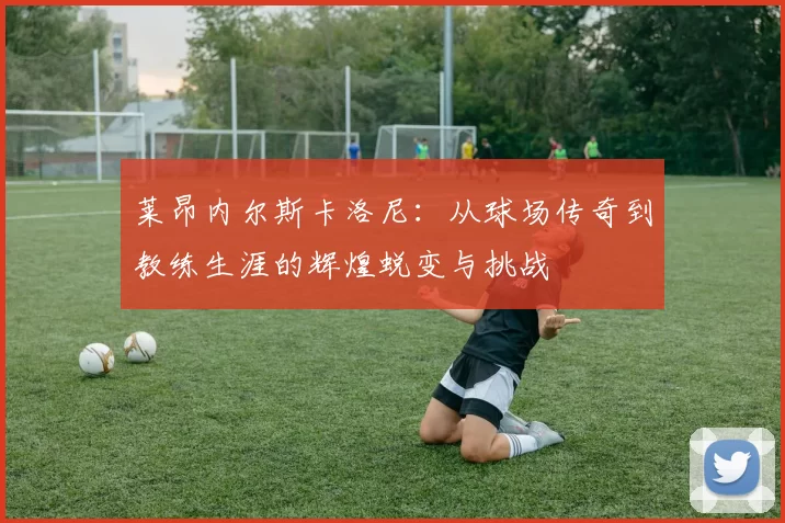 莱昂内尔斯卡洛尼：从球场传奇到教练生涯的辉煌蜕变与挑战