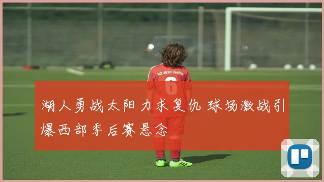 湖人勇战太阳力求复仇 球场激战引爆西部季后赛悬念