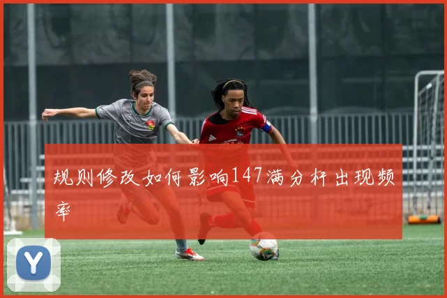 规则修改如何影响147满分杆出现频率