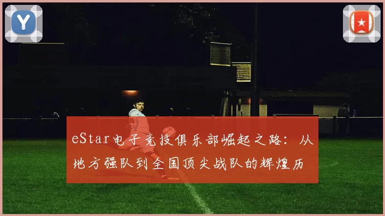 eStar电子竞技俱乐部崛起之路：从地方强队到全国顶尖战队的辉煌历程