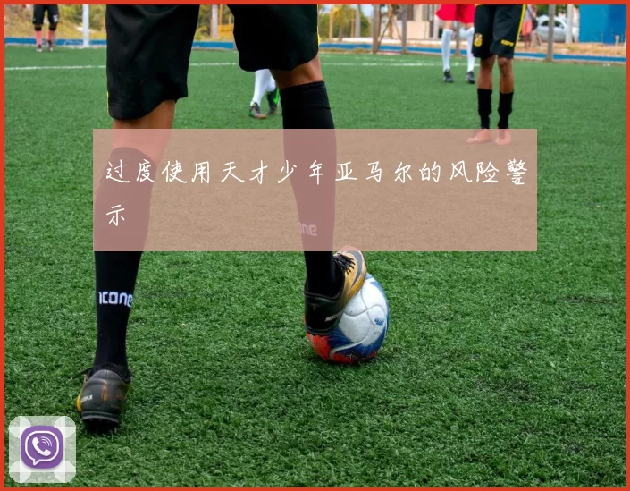 过度使用天才少年亚马尔的风险警示