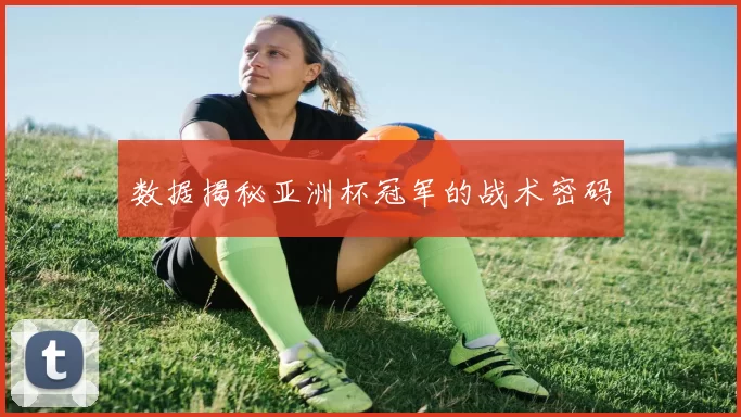 数据揭秘亚洲杯冠军的战术密码