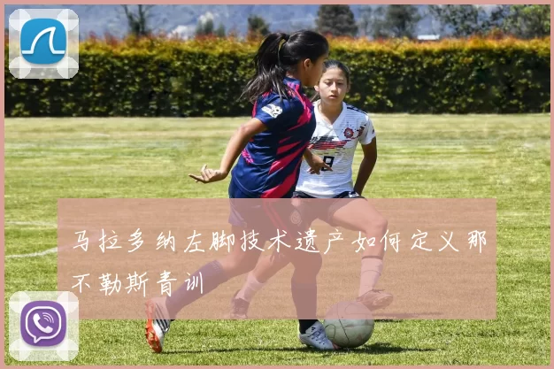 马拉多纳左脚技术遗产如何定义那不勒斯青训