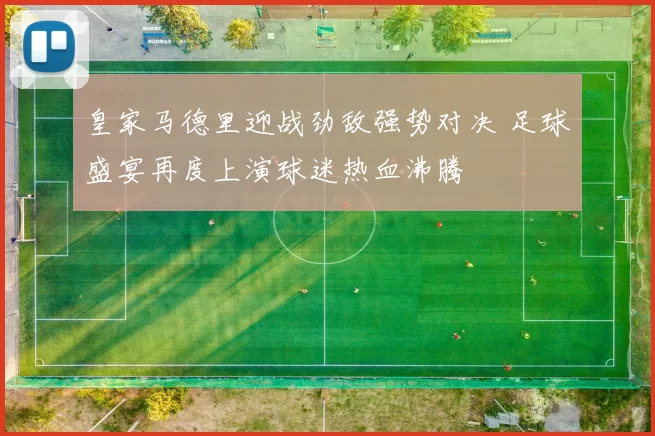 皇家马德里迎战劲敌强势对决 足球盛宴再度上演球迷热血沸腾