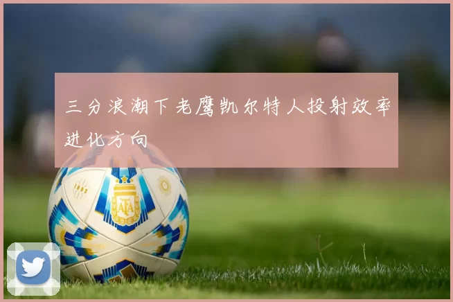 三分浪潮下老鹰凯尔特人投射效率进化方向