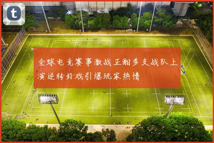 全球电竞赛事激战正酣多支战队上演逆转好戏引爆玩家热情