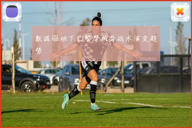 数据驱动下巴黎摩纳哥战术演变趋势