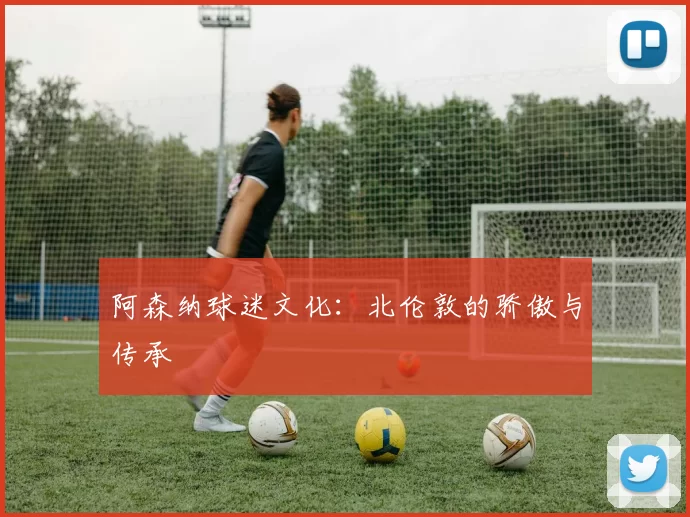 阿森纳球迷文化：北伦敦的骄傲与传承