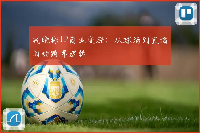 巩晓彬IP商业变现：从球场到直播间的跨界逻辑