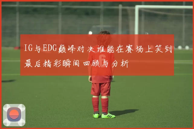 IG与EDG巅峰对决谁能在赛场上笑到最后精彩瞬间回顾与分析