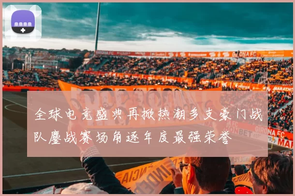 全球电竞盛典再掀热潮多支豪门战队鏖战赛场角逐年度最强荣誉
